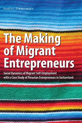 The Making of Migrant Entrepreneurs: Social Dynamics of Migrant Self-Employment with a Case Study of Peruvian Entrepreneurs in Switzerland - Zimmermann, Dominic