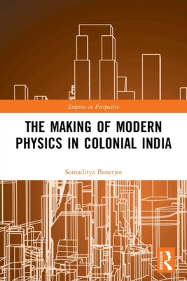 The Making of Modern Physics in Colonial India - Banerjee, Somaditya