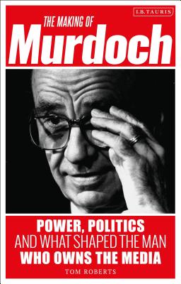 The Making of Murdoch: Power, Politics and What Shaped the Man Who Owns the Media - Roberts, Tom