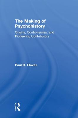 The Making of Psychohistory: Origins, Controversies, and Pioneering Contributors - Elovitz, Paul H