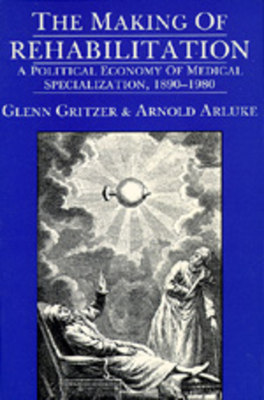 The Making of Rehabilitation: A Political Economy of Medical Specialization, 1890-1980 Volume 15 - Gritzer, Glenn, and Arluke, Arnold