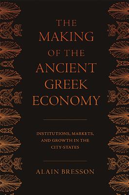 The Making of the Ancient Greek Economy: Institutions, Markets, and Growth in the City-States - Bresson, Alain, and Rendall, Steven (Translated by)