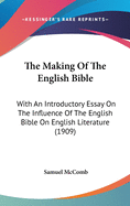 The Making Of The English Bible: With An Introductory Essay On The Influence Of The English Bible On English Literature (1909)