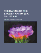 The Making of the English Nation (B.C. 55-1135 A.D.)