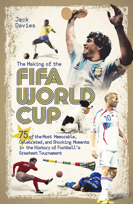 The Making of the FIFA World Cup: 75 of the Most Memorable, Celebrated, and Shocking Moments in the History of Football's Greatest Tournament - Davies, Jack