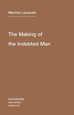The Making of the Indebted Man: An Essay on the Neoliberal Condition - Lazzarato, Maurizio, and Jordan, Joshua David (Translated by)