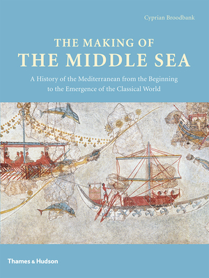 The Making of the Middle Sea: A History of the Mediterranean from the Beginning to the Emergence of the Classical World - Broodbank, Cyprian