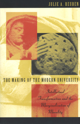 The Making of the Modern University: Intellectual Transformation and the Marginalization of Morality - Reuben, Julie A