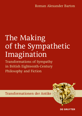 The Making of the Sympathetic Imagination: Transformations of Sympathy in British Eighteenth-Century Philosophy and Fiction - Barton, Roman Alexander