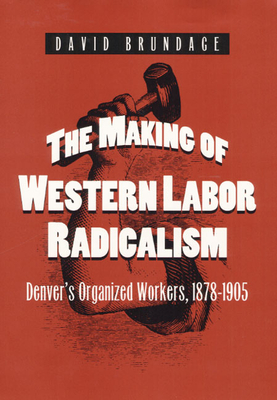 The Making of Western Labor Radicalism: Denver's Organized Workers, 1878-1905 - Brundage, David