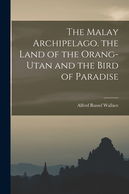 The Malay Archipelago. the Land of the Orang-Utan and the Bird of Paradise - Wallace, Alfred Russel 1823-1913