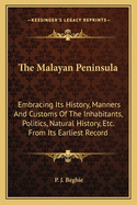 The Malayan Peninsula: Embracing Its History, Manners and Customs of the Inhabitants, Politics, Natural History, Etc. From Its Earliest Records