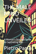 The Male Mind Unveiled: A Woman's Strategy Guide to Captivating Men