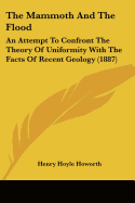 The Mammoth And The Flood: An Attempt To Confront The Theory Of Uniformity With The Facts Of Recent Geology (1887)