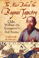 The Man Behind the Bayeux Tapestry: Odo, William the Conqueror's Half-brother