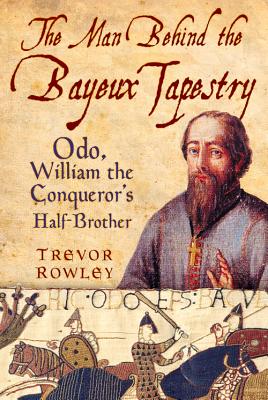 The Man Behind the Bayeux Tapestry: Odo, William the Conqueror's Half-Brother - Rowley, Trevor
