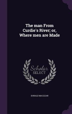 The man From Curdie's River; or, Where men are Made - MacLean, Donald