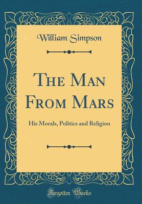 The Man from Mars: His Morals, Politics and Religion (Classic Reprint) - Simpson, William, Dr.