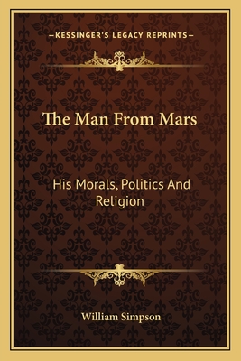 The Man From Mars: His Morals, Politics And Religion - Simpson, William, Dr.