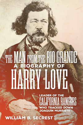 The Man from the Rio Grande: A Biography of Harry Love, Leader of the California Rangers Who Tracked Down Joaquin Murrieta - Secrest, William B