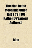 The Man in the Moon and Other Tales by R or Rather by Various Authors