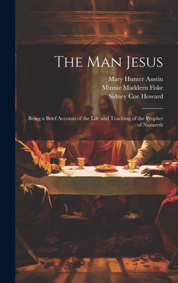 The man Jesus; Being a Brief Account of the Life and Teaching of the Prophet of Nazareth - Austin, Mary Hunter, and Howard, Sidney Coe, and Fiske, Minnie Maddern