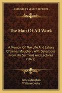 The Man of All Work: A Memoir of the Life and Labors of James Maughan, with Selections from His Sermons and Lectures (1872)