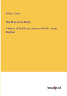 The Man of all Work: A Memoir of the Life and Labours of the Rev. James Maughan