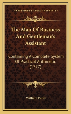 The Man of Business and Gentleman's Assistant: Containing a Complete System of Practical Arithmetic (1777) - Perry, William