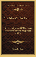 The Man of the Future: An Investigation of the Laws Which Determine Happiness (1872)