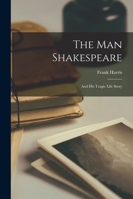 The Man Shakespeare: And His Tragic Life Story - Harris, Frank