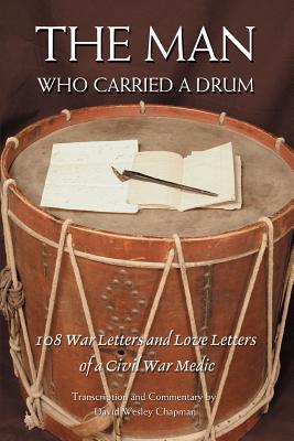 The Man Who Carried a Drum: 108 War Letters and Love Letters of a Civil War Medic - Chapman, David Wesley, and Chapman, Harvey Amasa