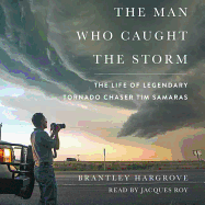 The Man Who Caught the Storm: The Life of Legendary Tornado Chaser Tim Samaras