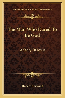 The Man Who Dared To Be God: A Story Of Jesus - Norwood, Robert