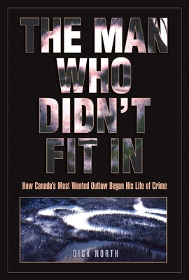 The Man Who Didn't Fit in: How Canada's Most Wanted Outlaw Began His Life of Crime - North, Dick