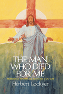 The Man Who Died For Me: Meditations on the Death and Ressurection of Our Lord