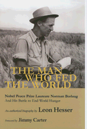 The Man Who Fed the World: Nobel Peace Prize Laureate Norman Borlang and His Battle to End World Hunger - Hesser, Leon, and Carter, Jimmy, President (Foreword by)