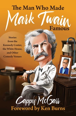 The Man Who Made Mark Twain Famous: Stories from the Kennedy Center, the White House, and Other Comedy Venues - McGarr, Cappy, and Burns, Ken (Foreword by)