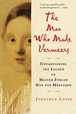 The Man Who Made Vermeers: Unvarnishing the Legend of Master Forger Han Van Meegeren - Lopez, Jonathan