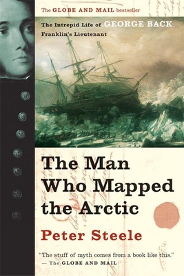 The Man Who Mapped the Arctic: The Intrepid Life of George Back, Franklin's Lieutenant - Steele, Peter