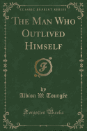 The Man Who Outlived Himself (Classic Reprint)