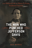 The Man Who Punched Jefferson Davis: The Political Life of Henry S. Foote, Southern Unionist