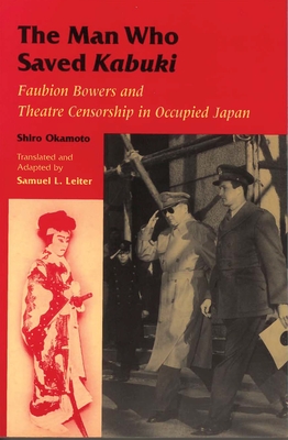 The Man Who Saved Kabuki: Faubion Bowers and Theatre Censorship in Occupied Japan - Shiro, Okamoto, and Leiter, Samuel L (Translated by)