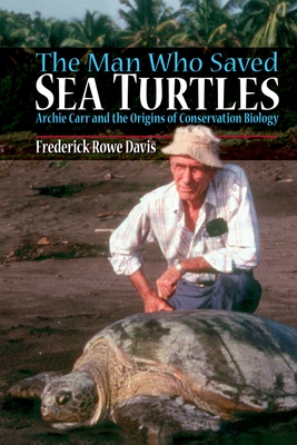 The Man Who Saved Sea Turtles: Archie Carr and the Origins of Conservation Biology - Davis, Frederick