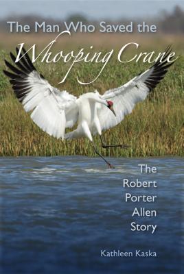 The Man Who Saved the Whooping Crane: The Robert Porter Allen Story - Kaska, Kathleen