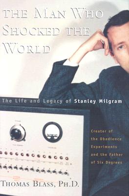 The Man Who Shocked the World: The Life and Legacy of Stanley Milgram - Blass, Thomas, PH.D.