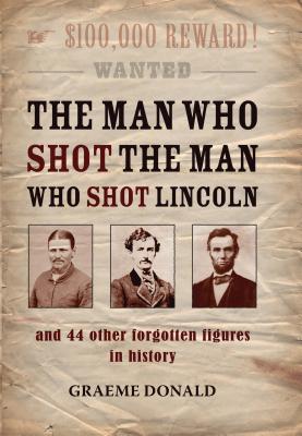 The Man Who Shot the Man Who Shot Lincoln: And 44 Other Forgotten Figures in History - Donald, Graeme