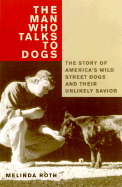 The Man Who Talks to Dogs: The Story of America's Wild Street Dogs and Their Unlikely Savior - Roth, Melinda