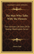 The Man Who Talks With The Flowers: The Intimate Life Story Of Dr. George Washington Carver
