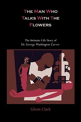 The Man Who Talks With The Flowers: The Intimate Life Story of Dr. George Washington Carver - Clark, Glenn